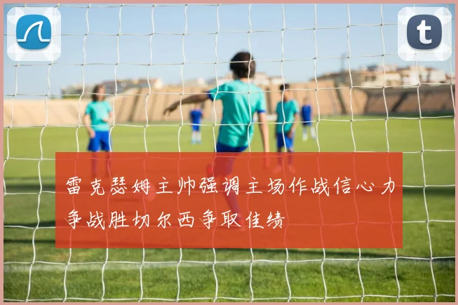 雷克瑟姆主帅强调主场作战信心力争战胜切尔西争取佳绩