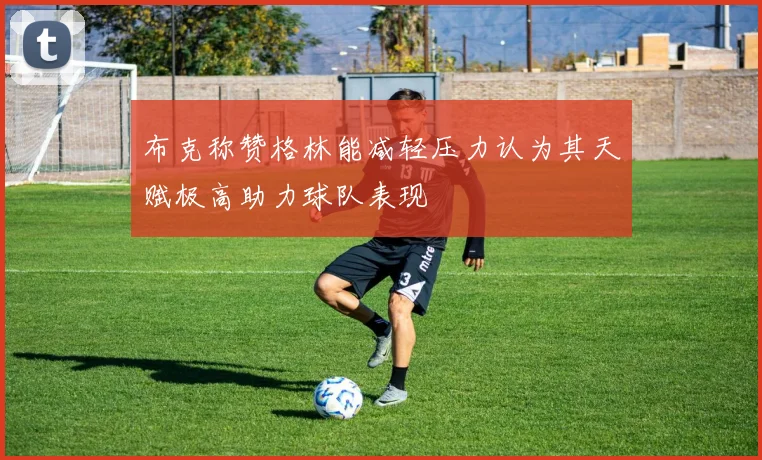 布克称赞格林能减轻压力认为其天赋极高助力球队表现