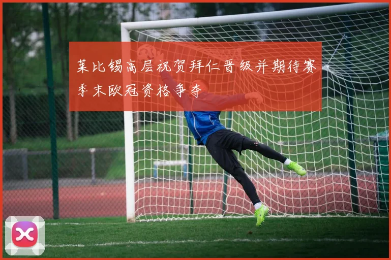 莱比锡高层祝贺拜仁晋级并期待赛季末欧冠资格争夺