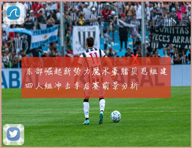 东部崛起新势力魔术豪赌贝恩组建四人组冲击季后赛前景分析