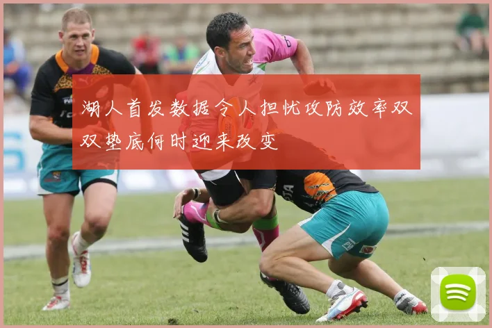 湖人首发数据令人担忧攻防效率双双垫底何时迎来改变