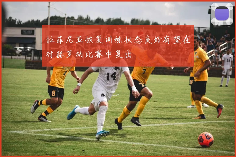 拉菲尼亚恢复训练状态良好有望在对赫罗纳比赛中复出