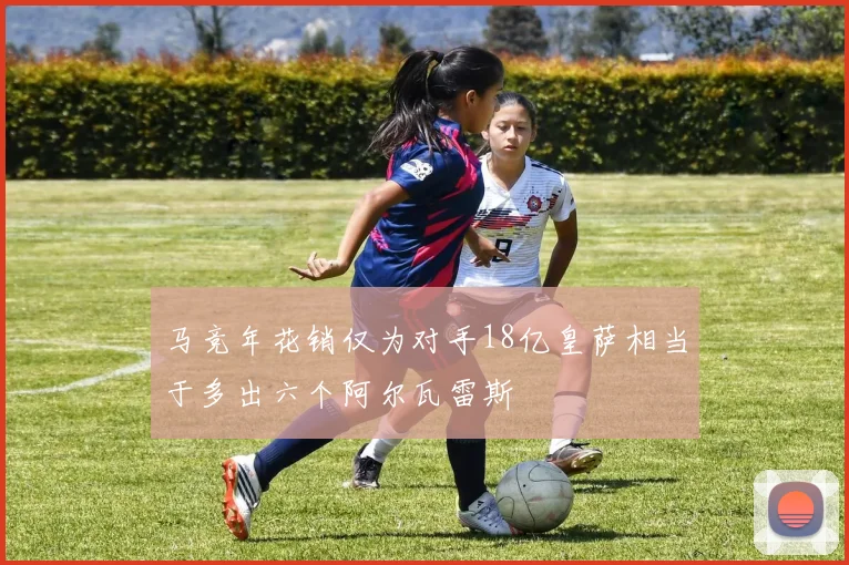 马竞年花销仅为对手18亿皇萨相当于多出六个阿尔瓦雷斯
