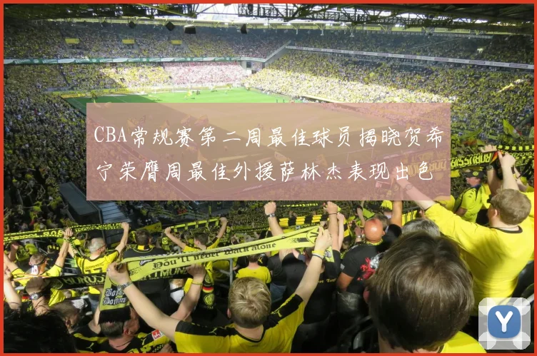 CBA常规赛第二周最佳球员揭晓贺希宁荣膺周最佳外援萨林杰表现出色
