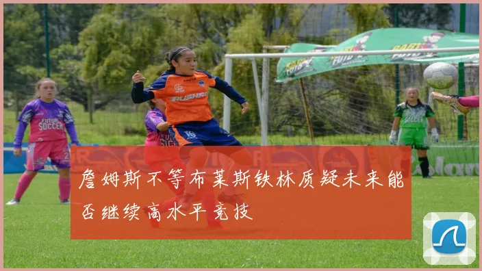 詹姆斯不等布莱斯铁林质疑未来能否继续高水平竞技