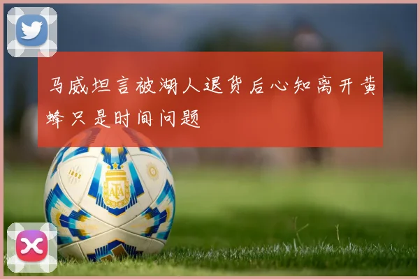 马威坦言被湖人退货后心知离开黄蜂只是时间问题