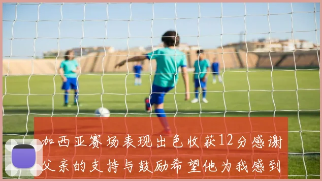 加西亚赛场表现出色收获12分感谢父亲的支持与鼓励希望他为我感到骄傲