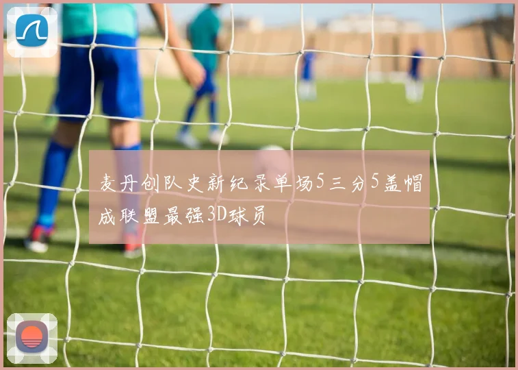麦丹创队史新纪录单场5三分5盖帽成联盟最强3D球员