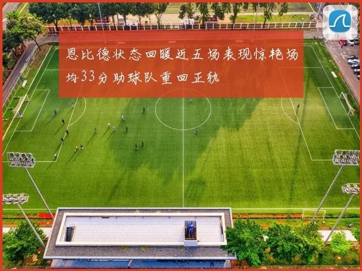 恩比德状态回暖近五场表现惊艳场均33分助球队重回正轨
