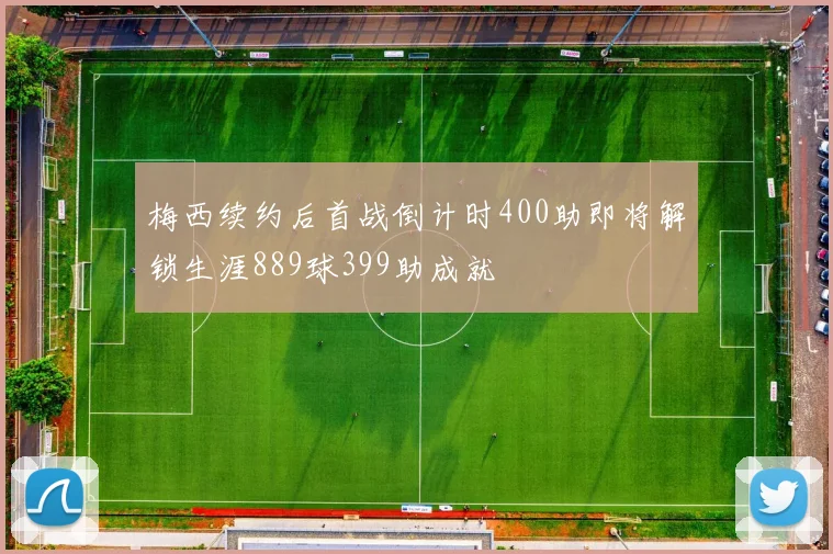 梅西续约后首战倒计时400助即将解锁生涯889球399助成就