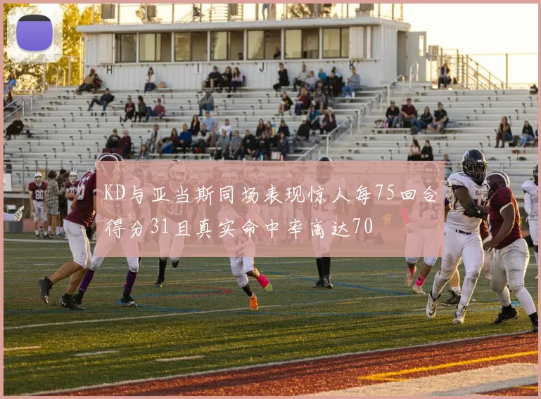 KD与亚当斯同场表现惊人每75回合得分31且真实命中率高达70