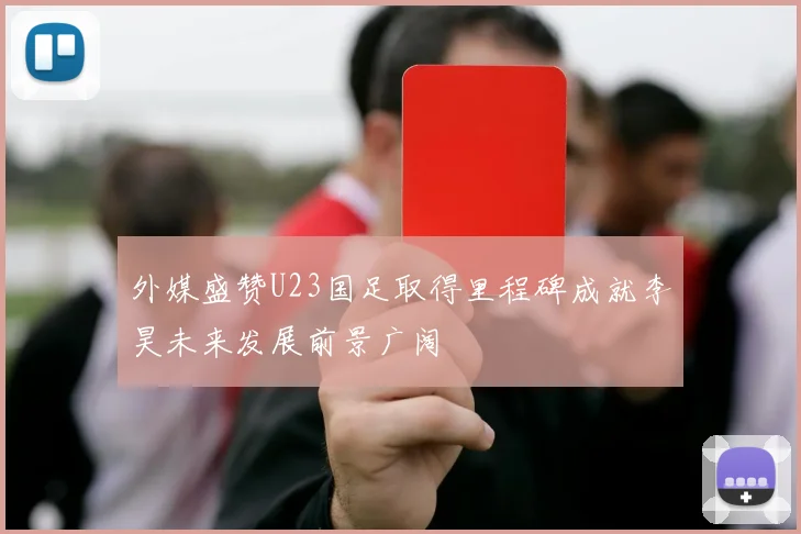 外媒盛赞U23国足取得里程碑成就李昊未来发展前景广阔