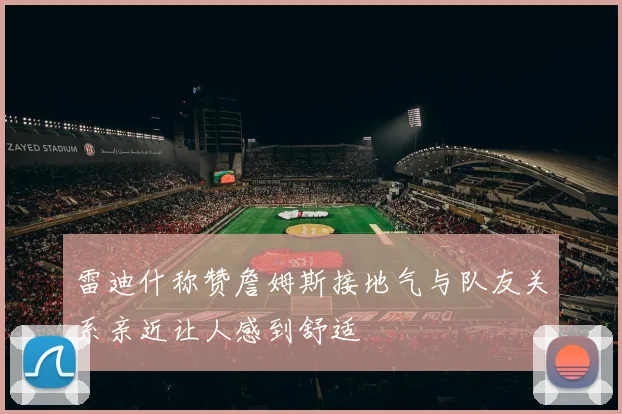 雷迪什称赞詹姆斯接地气与队友关系亲近让人感到舒适