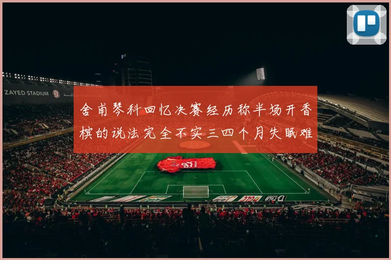 舍甫琴科回忆决赛经历称半场开香槟的说法完全不实三四个月失眠难以释怀