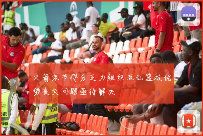 火箭末节得分乏力组织混乱篮板优势丧失问题亟待解决